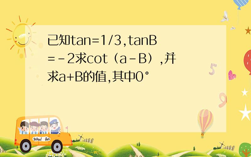 已知tan=1/3,tanB=-2求cot（a-B）,并求a+B的值,其中0°