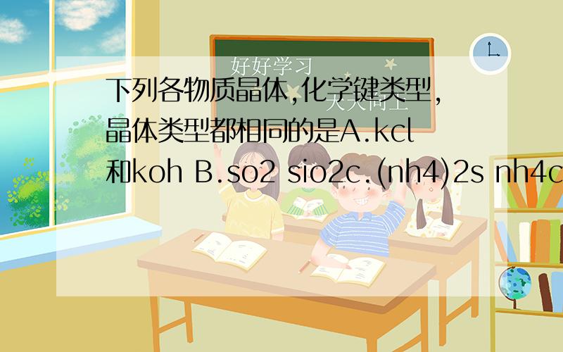 下列各物质晶体,化学键类型,晶体类型都相同的是A.kcl和koh B.so2 sio2c.(nh4)2s nh4cl d.nacl hcl加点必要说明