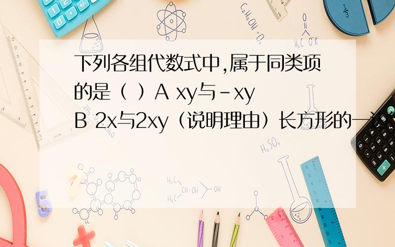 下列各组代数式中,属于同类项的是（ ）A xy与-xy B 2x与2xy（说明理由）长方形的一边等于3a+2b,另一边比它小a-b,那么这个长方形周长是（ ）A 10a+6b B 7a+3b C 10a+10b D 12a+8b（说明理由）（二次方均