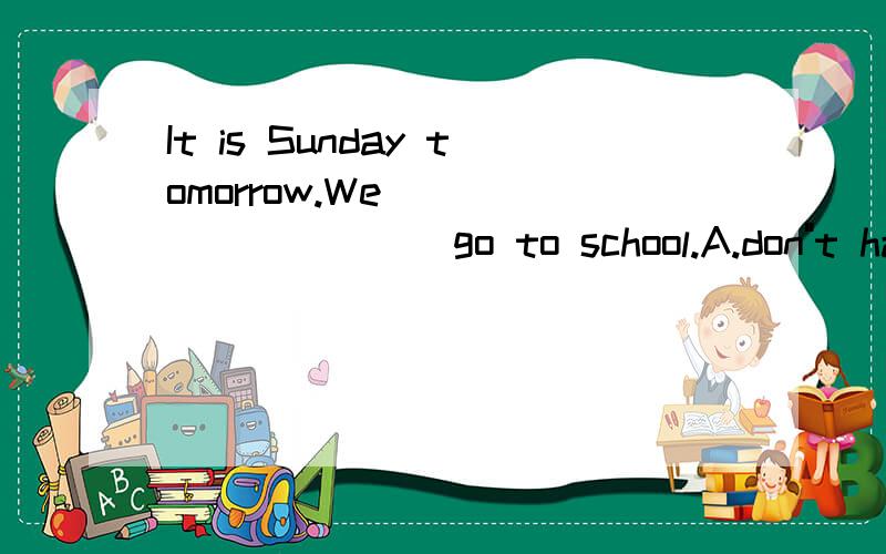 It is Sunday tomorrow.We___________go to school.A.don