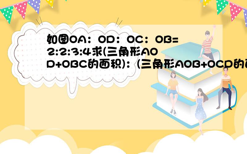 如图OA：OD：OC：OB=2:2:3:4求(三角形AOD+OBC的面积)：(三角形AOB+OCD的面积)