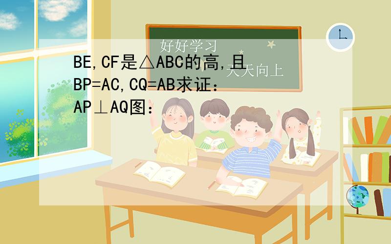 BE,CF是△ABC的高,且BP=AC,CQ=AB求证：AP⊥AQ图：