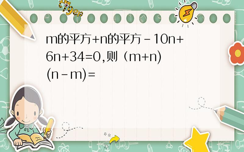 m的平方+n的平方-10n+6n+34=0,则（m+n)(n-m)=