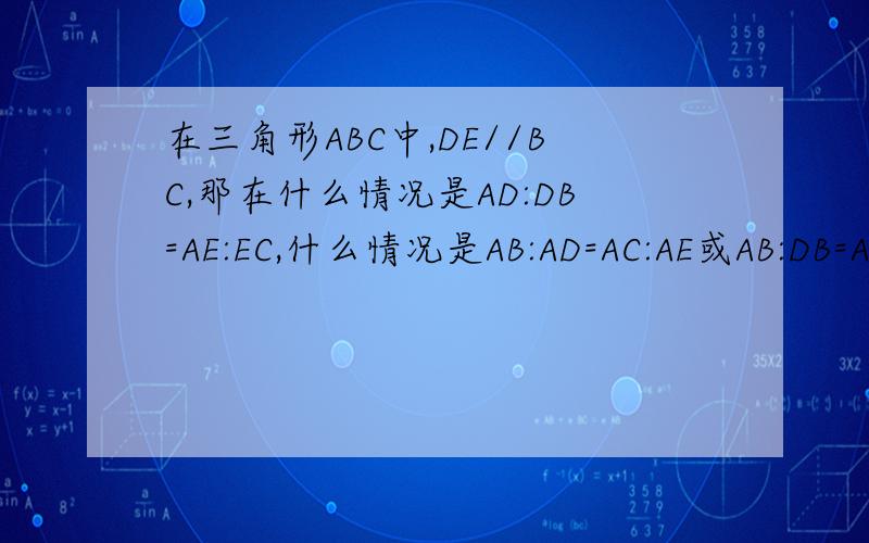在三角形ABC中,DE//BC,那在什么情况是AD:DB=AE:EC,什么情况是AB:AD=AC:AE或AB:DB=AC:EC在三角形ABC中,DE//BC,可得：AD：DB=AE：EC；AB：AD=AC：AE；AB：DB=AC：EC.那在什么情况要用AD:DB=AE:EC,什么情况要用AB:AD=AC:A