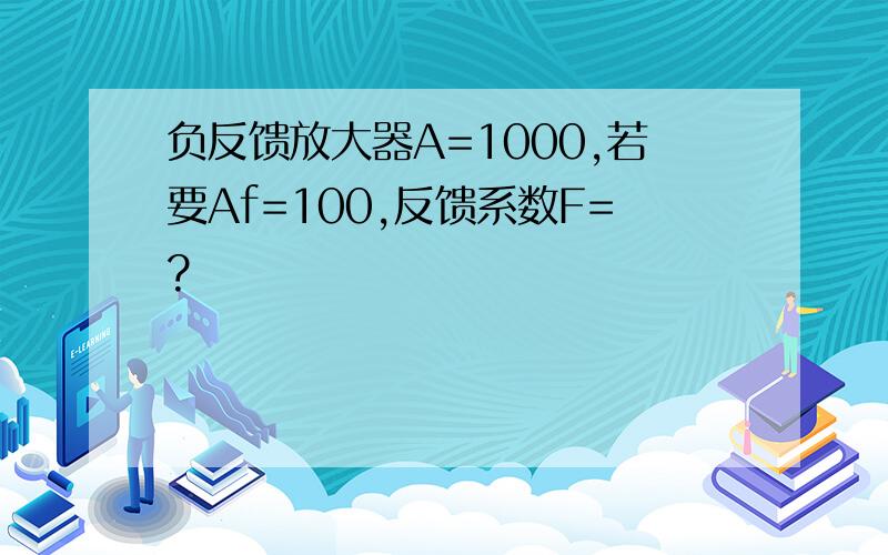 负反馈放大器A=1000,若要Af=100,反馈系数F=?