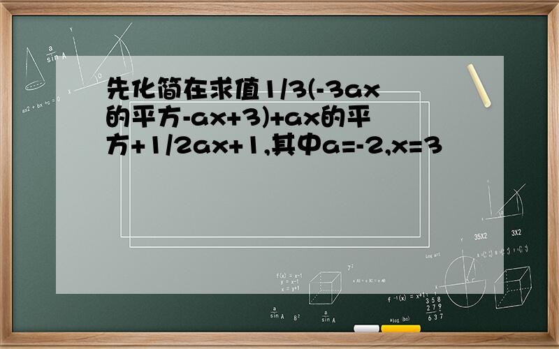 先化简在求值1/3(-3ax的平方-ax+3)+ax的平方+1/2ax+1,其中a=-2,x=3