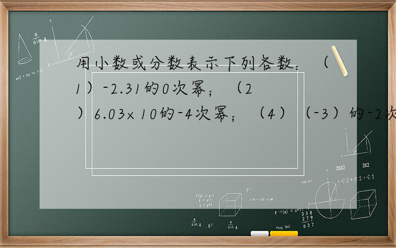 用小数或分数表示下列各数：（1）-2.31的0次幂；（2）6.03×10的-4次幂；（4）（-3）的-2次方