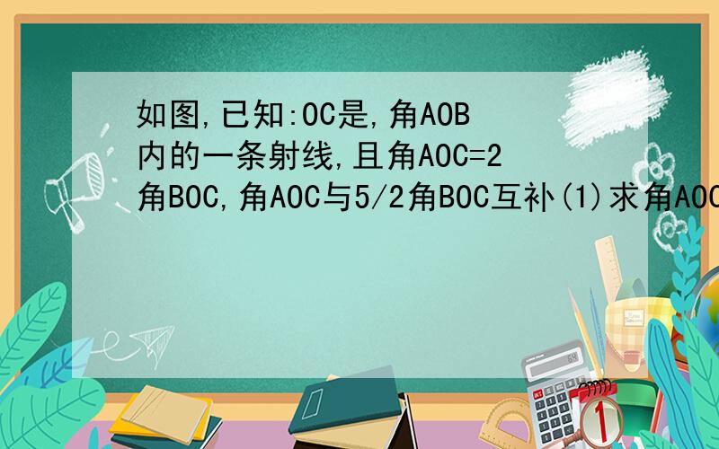 如图,已知:OC是,角AOB内的一条射线,且角AOC=2角BOC,角AOC与5/2角BOC互补(1)求角AOC，角BOC的度数。