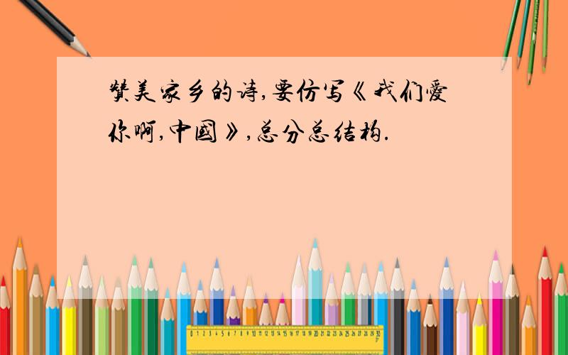 赞美家乡的诗,要仿写《我们爱你啊,中国》,总分总结构.