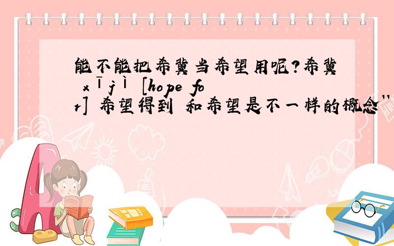 能不能把希冀当希望用呢?希冀 xījì [hope for] 希望得到 和希望是不一样的概念``可是,为什么在百搜索是有许多人都是把它当希望用呢?对不起``我回去查了下汉语词典,除了对