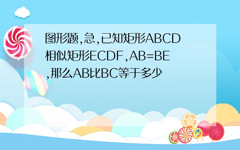 图形题,急,已知矩形ABCD相似矩形ECDF,AB=BE,那么AB比BC等于多少