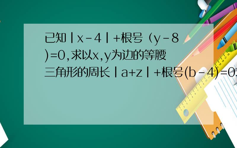 已知｜x-4｜+根号（y-8)=0,求以x,y为边的等腰三角形的周长｜a+z｜+根号(b-4)=0求a2/b