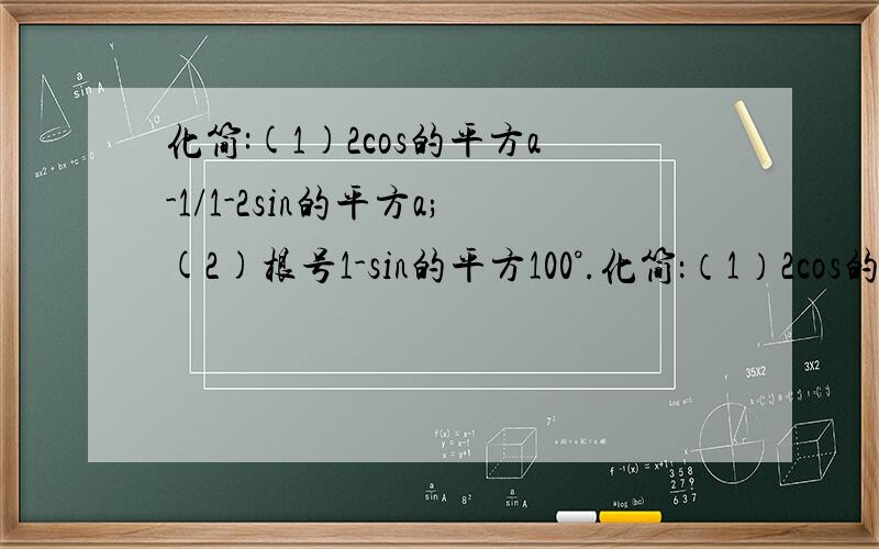 化简:(1)2cos的平方a-1/1-2sin的平方a;(2)根号1-sin的平方100°.化简：（1）2cos的平方a-1/1-2sin的平方a;（2）根号1-sin的平方100°.急,今天就要,要写出过程,这下就要