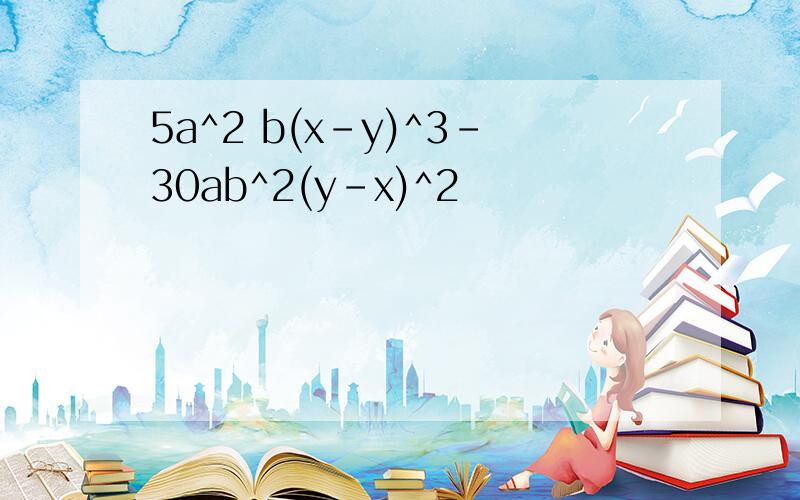 5a^2 b(x-y)^3-30ab^2(y-x)^2