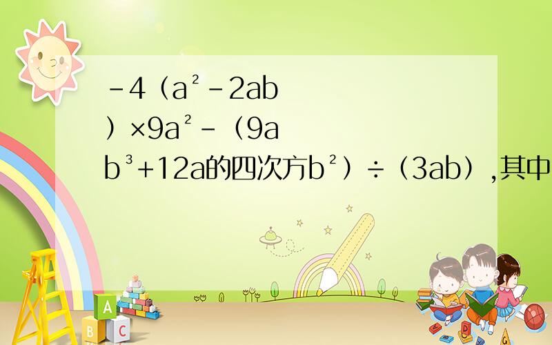 -4（a²-2ab）×9a²-（9ab³+12a的四次方b²）÷（3ab）,其中a=-1,b=-2