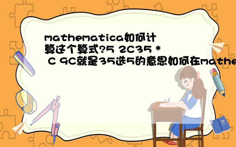 mathematica如何计算这个算式?5 2C35 * C 9C就是35选5的意思如何在mathematica 里输入这个计算?