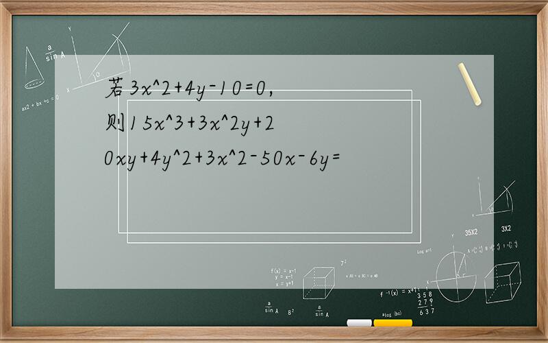 若3x^2+4y-10=0,则15x^3+3x^2y+20xy+4y^2+3x^2-50x-6y=
