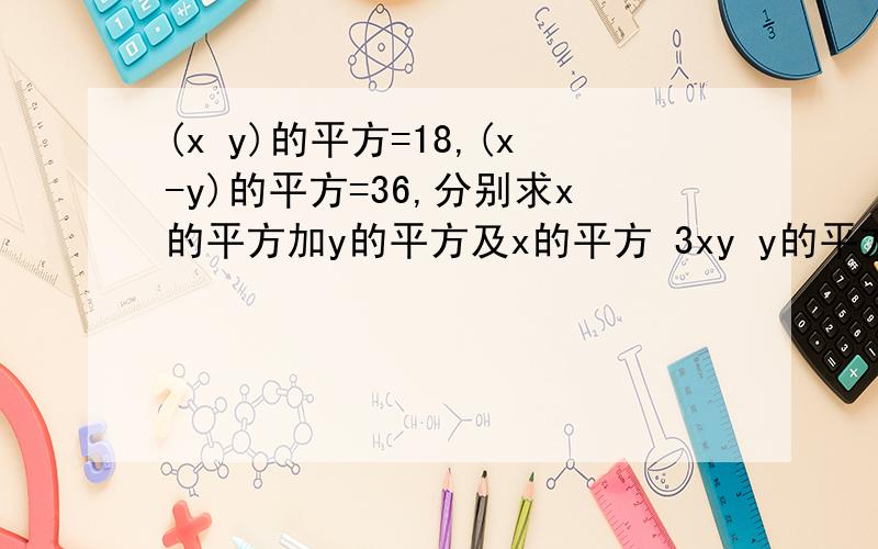 (x y)的平方=18,(x-y)的平方=36,分别求x的平方加y的平方及x的平方 3xy y的平方的(x+ y)的平方=18,(x-y)的平方=36,分别求x的平方加y的平方及x的平方+3xy+ y的平方的值