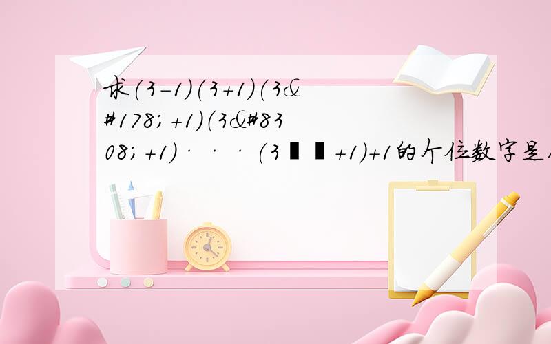 求(3-1)(3+1)(3²+1)（3⁴+1）···(3³²+1)+1的个位数字是几