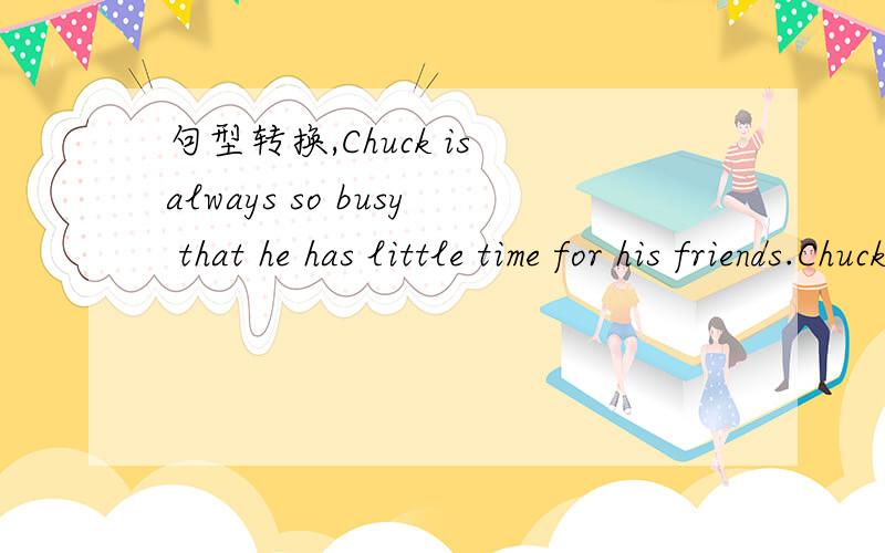 句型转换,Chuck is always so busy that he has little time for his friends.Chuck is always so busy ____ ____ have little time for his friends.