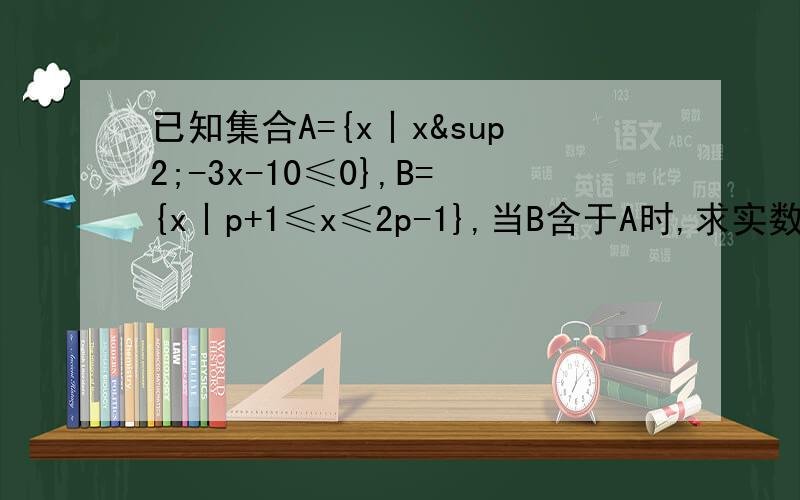 已知集合A={x丨x²-3x-10≤0},B={x丨p+1≤x≤2p-1},当B含于A时,求实数p的取值范围.