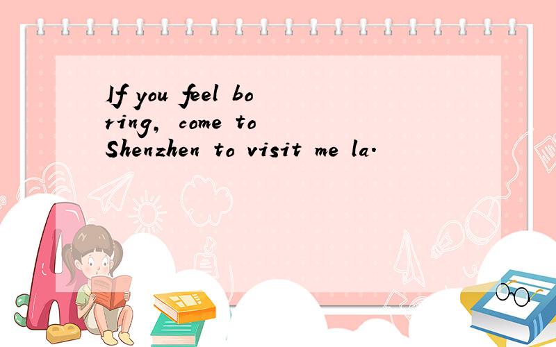 If you feel boring, come to Shenzhen to visit me la.