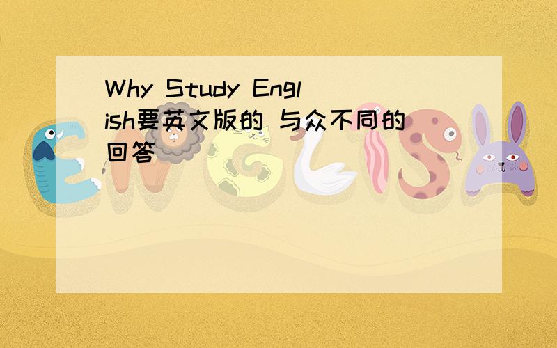 Why Study English要英文版的 与众不同的回答
