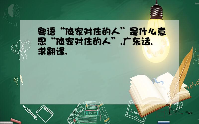 粤语“依家对住的人”是什么意思“依家对住的人”,广东话,求翻译.