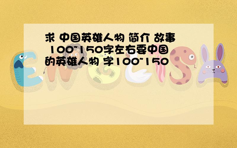 求 中国英雄人物 简介 故事 100~150字左右要中国的英雄人物 字100~150