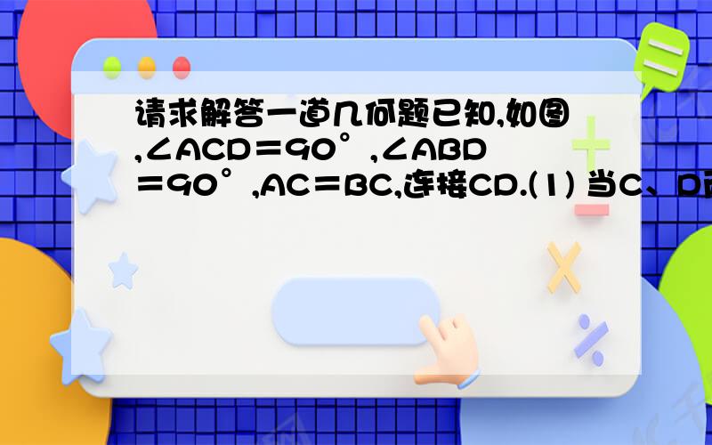 请求解答一道几何题已知,如图,∠ACD＝90°,∠ABD＝90°,AC＝BC,连接CD.(1) 当C、D两点在线段AB同侧时,如图1,求证AD－BD＝CD.(2) 当C、D两点在线段AB异侧时,如图2,线段AD、BD、CD之间的数量关系是________