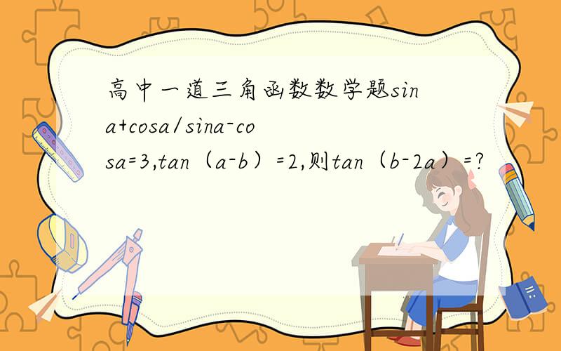高中一道三角函数数学题sina+cosa/sina-cosa=3,tan（a-b）=2,则tan（b-2a）=?