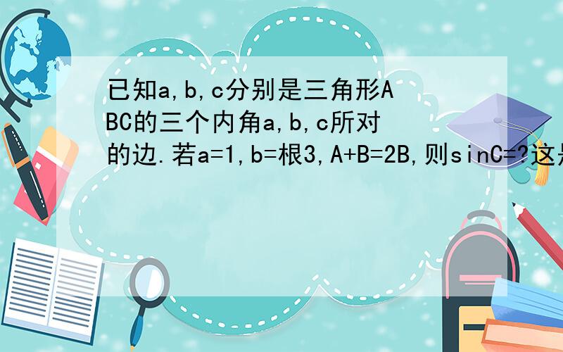 已知a,b,c分别是三角形ABC的三个内角a,b,c所对的边.若a=1,b=根3,A+B=2B,则sinC=?这是2010年广东卷的笫11题(一道填空题)