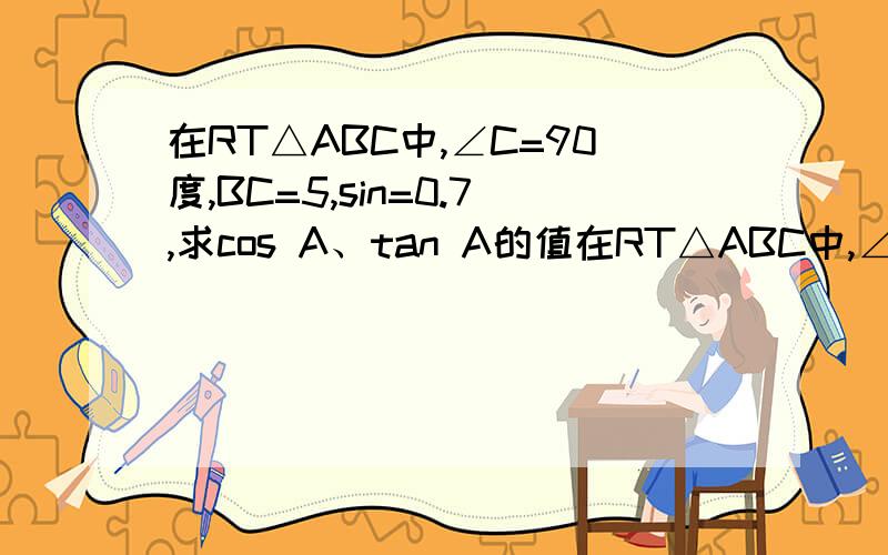 在RT△ABC中,∠C=90度,BC=5,sin=0.7,求cos A、tan A的值在RT△ABC中,∠C=90度,BC=5,sin=0.7,求cos A、tan A的值打错了,是sin A=0.7