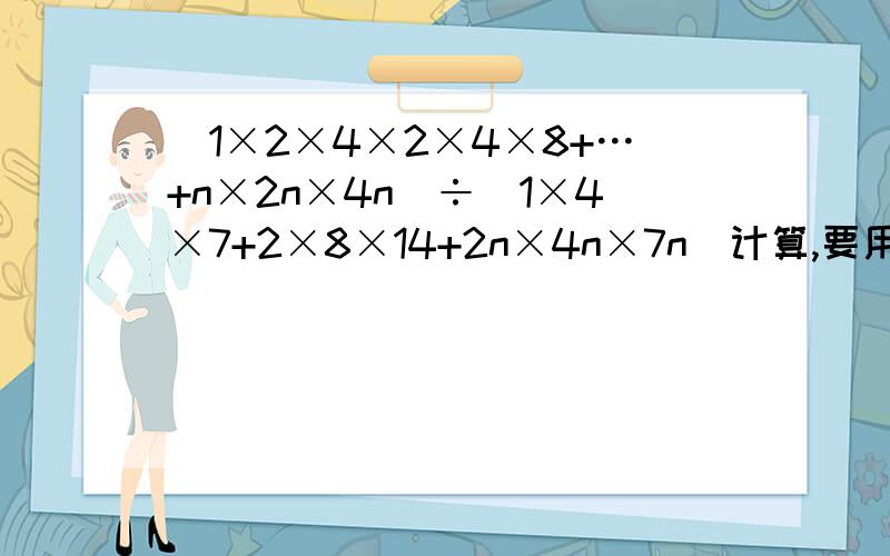(1×2×4×2×4×8+…+n×2n×4n)÷(1×4×7+2×8×14+2n×4n×7n)计算,要用初一学的方法计算,必好评