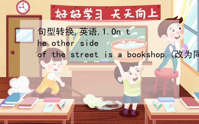 句型转换,英语,1.On the other side of the street is a bookshop.(改为同义句)---- ----the street is a bookshop.2.Lucy is standing on Tom'left.(改为同义句)Lucy is standing ---- ---- ----of Tom.