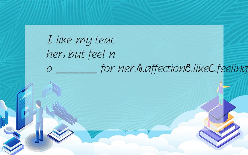 I like my teacher,but feel no _______ for her.A.affectionB.likeC.feelingD.motion