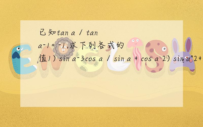 已知tan a / tan a-1= -1,求下列各式的值1) sin a-3cos a / sin a + cos a 2) sin a^2+ sin a cos a + 2