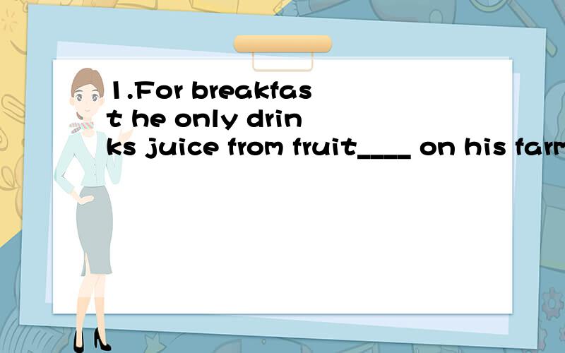 1.For breakfast he only drinks juice from fruit____ on his farm.A grown B growning c being grown答案给出的是 A,但我觉得为什么B 不行啊,水果不是主动生长吗?为什么要用过去分词?grown不是也有生长的意思吗2.I have
