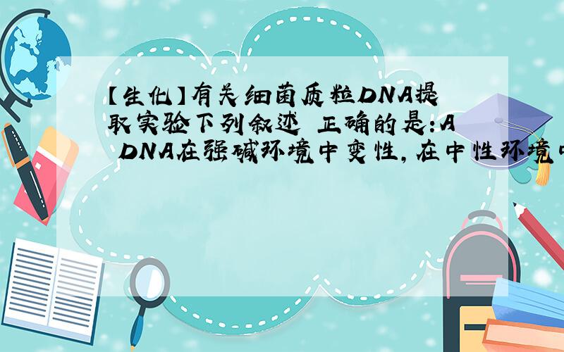 【生化】有关细菌质粒DNA提取实验下列叙述 正确的是:A DNA在强碱环境中变性，在中性环境中复性B 有质粒DNA复性，没有染色体DNA复性C 离心后质粒DNA在上清液，染色体DNA在沉淀中不定向选择