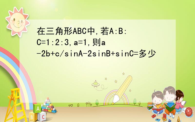 在三角形ABC中,若A:B:C=1:2:3,a=1,则a-2b+c/sinA-2sinB+sinC=多少