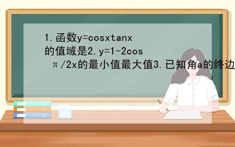 1.函数y=cosxtanx的值域是2.y=1-2cos π/2x的最小值最大值3.已知角a的终边过点P（-8m,-6sin30°)且cosa=-4/5,求m