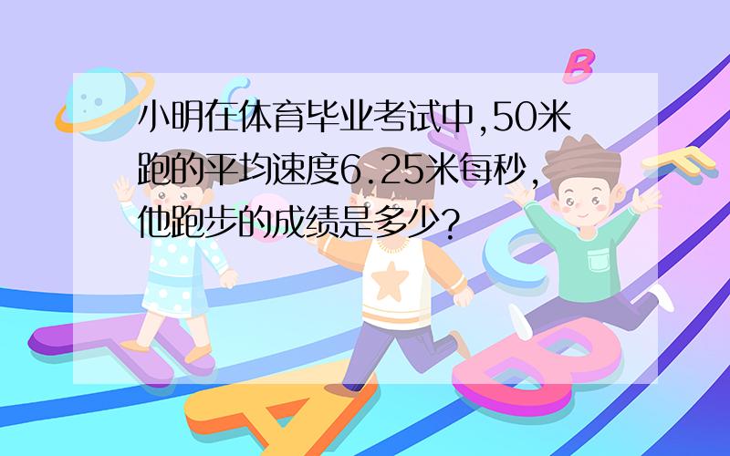 小明在体育毕业考试中,50米跑的平均速度6.25米每秒,他跑步的成绩是多少?
