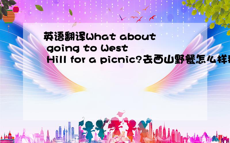 英语翻译What about going to West Hill for a picnic?去西山野餐怎么样那如果是这星期去西山野餐怎么样怎么说?