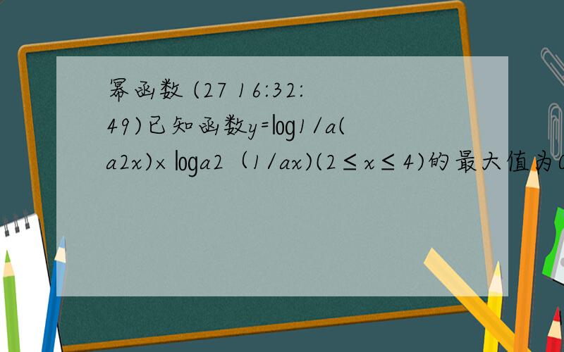 幂函数 (27 16:32:49)已知函数y=㏒1/a(a2x)×㏒a2（1/ax)(2≤x≤4)的最大值为0,最小值为－1/8,求a的值.