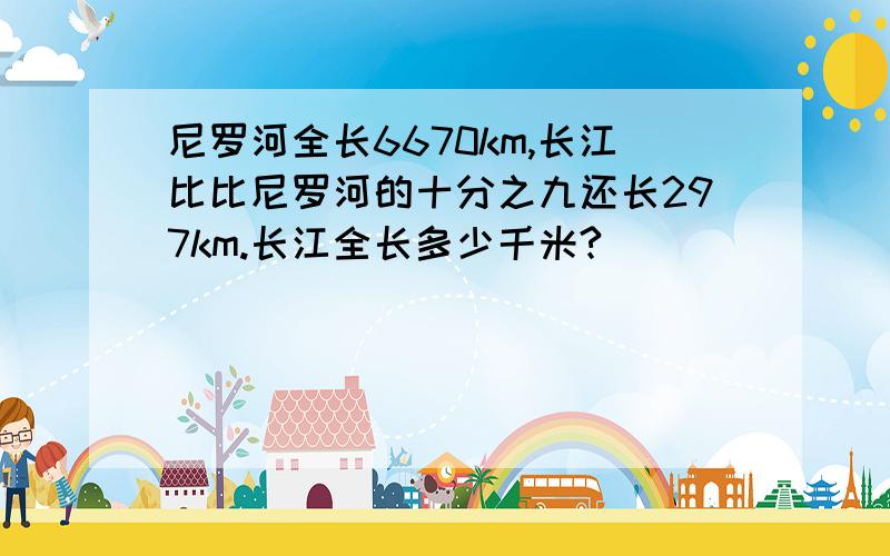 尼罗河全长6670km,长江比比尼罗河的十分之九还长297km.长江全长多少千米?