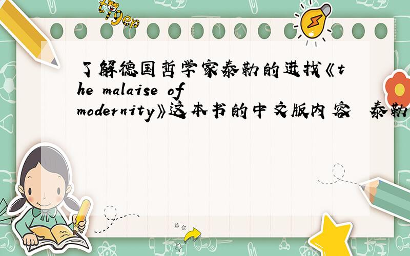 了解德国哲学家泰勒的进找《the malaise of modernity》这本书的中文版内容  泰勒写的   中文名字应该是《现代之隐忧》  高价求