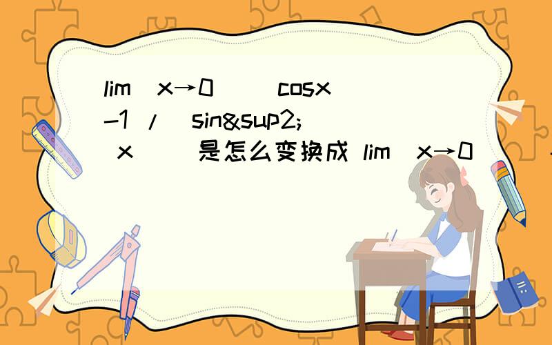 lim(x→0)[ cosx-1 /（sin² x）] 是怎么变换成 lim(x→0) [ -½x² ／x² ]
