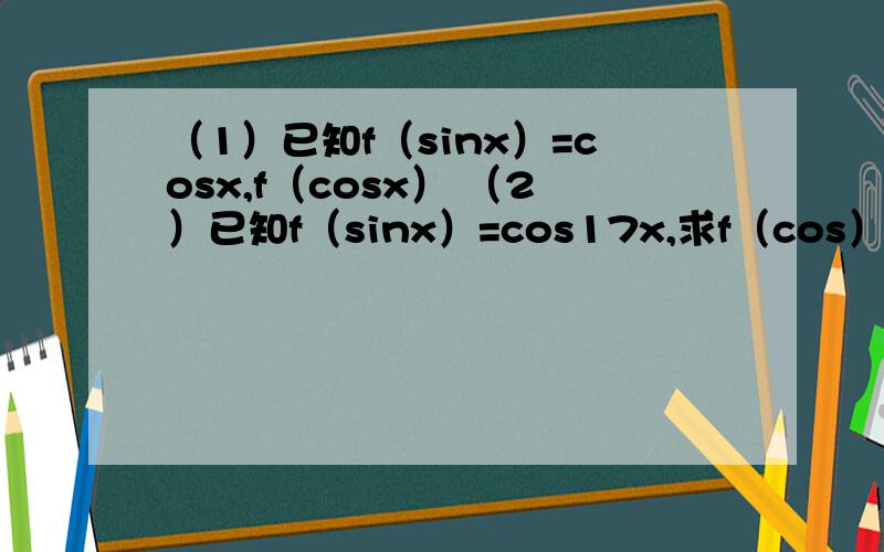 （1）已知f（sinx）=cosx,f（cosx） （2）已知f（sinx）=cos17x,求f（cos） （3）对于怎么样的整数k,能（1）已知f（sinx）=cosx,f（cosx）（2）已知f（sinx）=cos17x,求f（cos）（3）对于怎么样的整数k,能由f