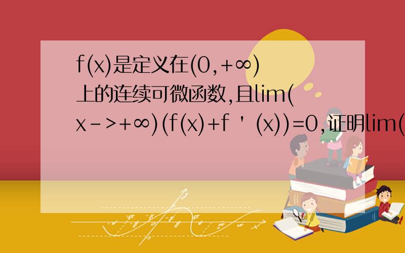 f(x)是定义在(0,+∞)上的连续可微函数,且lim(x->+∞)(f(x)+f ' (x))=0,证明lim(x->+∞)f(x)=0