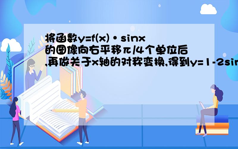 将函数y=f(x)·sinx的图像向右平移π/4个单位后,再做关于x轴的对称变换,得到y=1-2sin?x的图像,则f(x)可以是